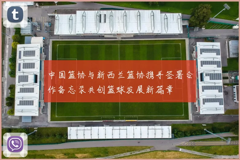 中国篮协与新西兰篮协携手签署合作备忘录共创篮球发展新篇章