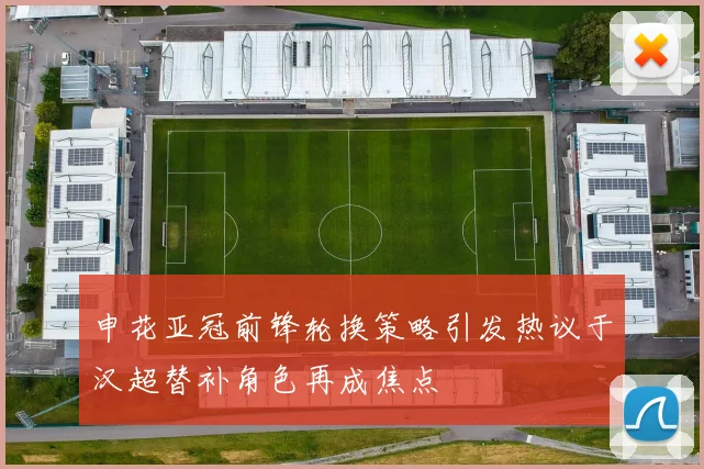 申花亚冠前锋轮换策略引发热议于汉超替补角色再成焦点