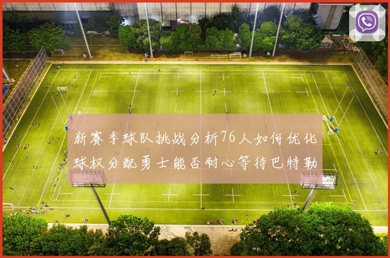 新赛季球队挑战分析76人如何优化球权分配勇士能否耐心等待巴特勒复出