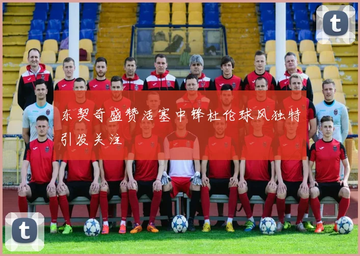 东契奇盛赞活塞中锋杜伦球风独特引发关注